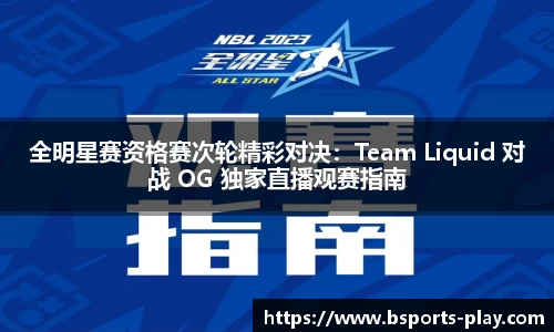 全明星赛资格赛次轮精彩对决：Team Liquid 对战 OG 独家直播观赛指南