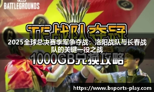 2025全球总决赛季军争夺战：洛阳战队与长春战队的关键一役之战