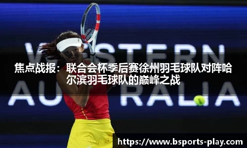 焦点战报：联合会杯季后赛徐州羽毛球队对阵哈尔滨羽毛球队的巅峰之战