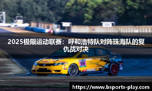 2025极限运动联赛：呼和浩特队对阵珠海队的复仇战对决