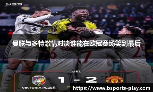 曼联与多特激情对决谁能在欧冠赛场笑到最后