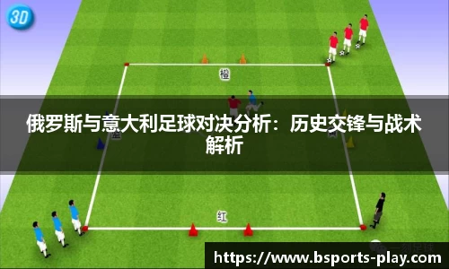 俄罗斯与意大利足球对决分析：历史交锋与战术解析