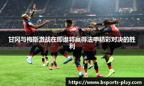 甘冈与梅斯激战在即谁将赢得法甲精彩对决的胜利